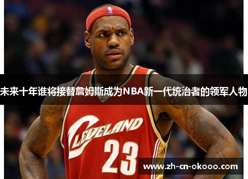 未来十年谁将接替詹姆斯成为NBA新一代统治者的领军人物