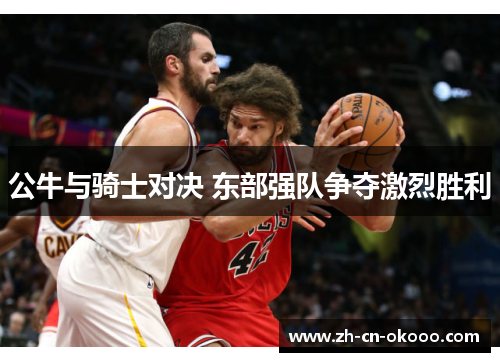 公牛与骑士对决 东部强队争夺激烈胜利 公牛与骑士对决 东部强队争夺激烈胜利