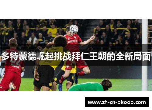 多特蒙德崛起挑战拜仁王朝的全新局面