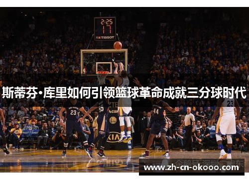 斯蒂芬·库里如何引领篮球革命成就三分球时代