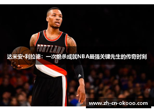 达米安·利拉德：一次绝杀成就NBA最强关键先生的传奇时刻
