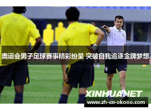 奥运会男子足球赛事精彩纷呈 突破自我追逐金牌梦想