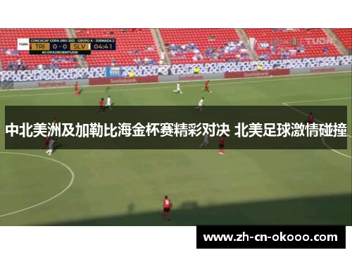 中北美洲及加勒比海金杯赛精彩对决 北美足球激情碰撞