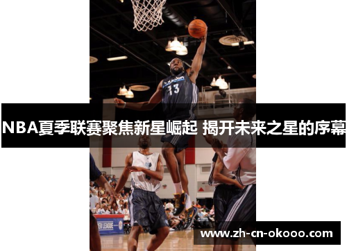 NBA夏季联赛聚焦新星崛起 揭开未来之星的序幕