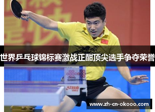 世界乒乓球锦标赛激战正酣顶尖选手争夺荣誉