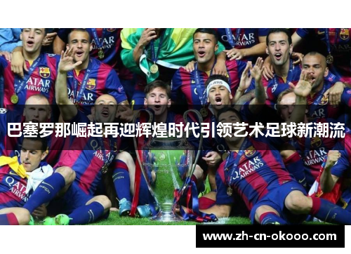 巴塞罗那崛起再迎辉煌时代引领艺术足球新潮流