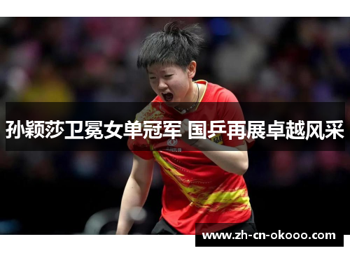 孙颖莎卫冕女单冠军 国乒再展卓越风采