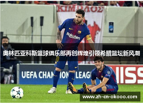 奥林匹亚科斯篮球俱乐部再创辉煌引领希腊篮坛新风潮 奥林匹亚科斯篮球俱乐部再创辉煌引领希腊篮坛新风潮