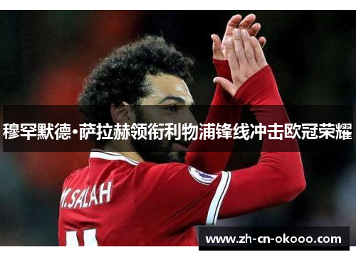 穆罕默德·萨拉赫领衔利物浦锋线冲击欧冠荣耀