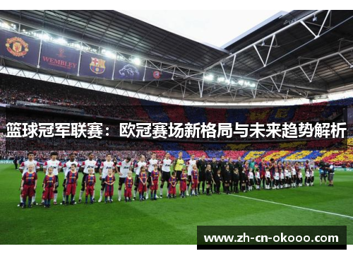 篮球冠军联赛：欧冠赛场新格局与未来趋势解析