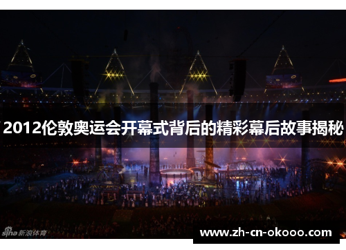 2012伦敦奥运会开幕式背后的精彩幕后故事揭秘